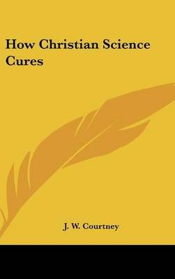 How Christian Science Cures By J W Courtney 9781161549928 (Hardback)