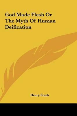 God Made Flesh Or The Myth Of Human Deification By Henry Frank