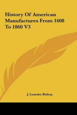 History of American Manufactures from 1608 to 1860 V3 9781161604498