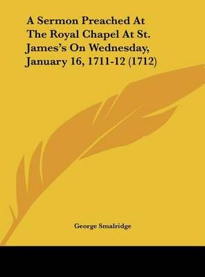 A Sermon Preached at the Royal Chapel at St. James's on Wednesday, January 16, 1711-12 (1712)