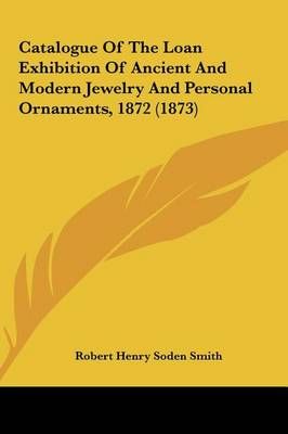 Catalogue of the Loan Exhibition of Ancient and Modern Jewelry and Personal Ornaments, 1872 (1873)