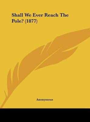 Shall We Ever Reach the Pole? (1877) By Anonymous 9781161793604