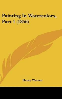 Painting in Watercolors, Part 1 (1856) By Henry Warren 9781161810363