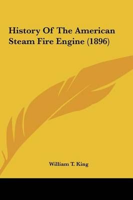 History Of The American Steam Fire Engine (1896) By William T King