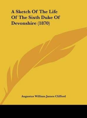 A Sketch of the Life of the Sixth Duke of Devonshire (1870) (Hardback)