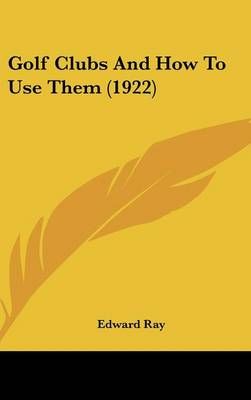 Golf Clubs And How To Use Them (1922) By Edward Ray 9781162004808
