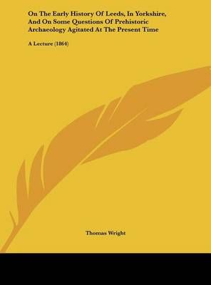 On the Early History of Leeds, in Yorkshire, and on Some Questions of Prehistoric Archaeology Agitated at the Present Time