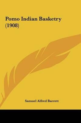 Pomo Indian Basketry (1908) By Samuel Alfred Barrett 9781162032313