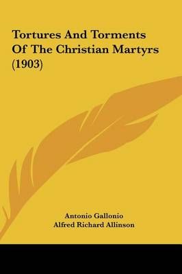 Tortures And Torments Of The Christian Martyrs (1903) 9781162054834