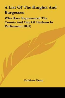 A List of the Knights and Burgesses By Cuthbert Sharp 9781162078212