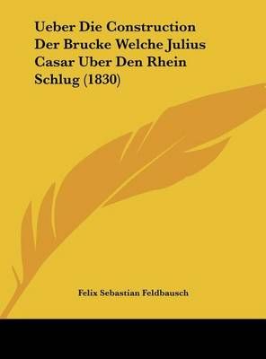 Ueber Die Construction Der Brucke Welche Julius Casar Uber Den Rhein Schlug (1830)