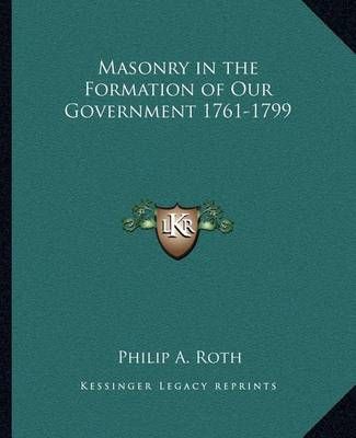 Masonry in the Formation of Our Government 1761-1799 By Philip A Roth