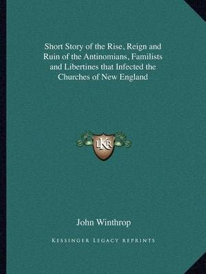 Short Story of the Rise, Reign and Ruin of the Antinomians, Familists and Libertines That Infected the Churches of New England