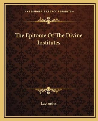 The Epitome Of The Divine Institutes By Lactantius 9781162693804
