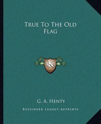 True To The Old Flag By G A Henty 9781162714813 (Paperback)
