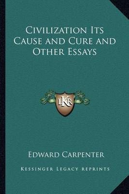 Civilization Its Cause and Cure and Other Essays By Edward Carpenter