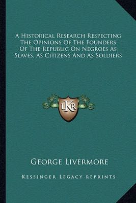 A Historical Research Respecting The Opinions Of The Founders Of The Republic On Negroes As Slaves, As Citizens And As Soldiers
