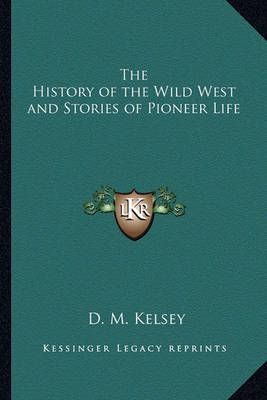 The History of the Wild West and Stories of Pioneer Life By D M Kelsey