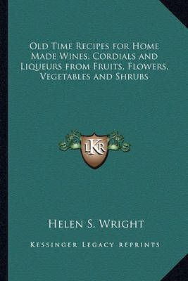Old Time Recipes for Home Made Wines, Cordials and Liqueurs from Fruits, Flowers, Vegetables and Shrubs