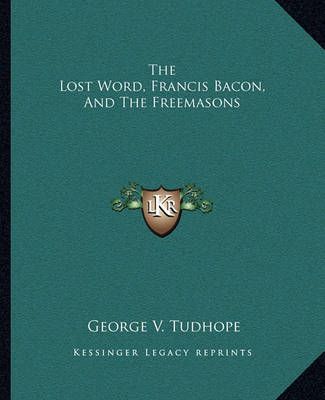 The Lost Word, Francis Bacon, And The Freemasons By George V Tudhope