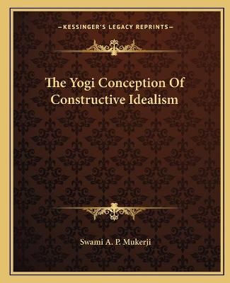 The Yogi Conception Of Constructive Idealism By Swami A P Mukerji