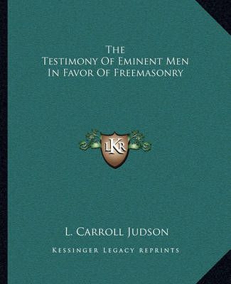 The Testimony Of Eminent Men In Favor Of Freemasonry 9781162826530