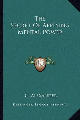 The Secret Of Applying Mental Power By C Alexander 9781162849478