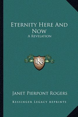 Eternity Here And Now By Janet Pierpont Rogers 9781162950983
