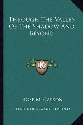 Through The Valley Of The Shadow And Beyond By Rose M Carson