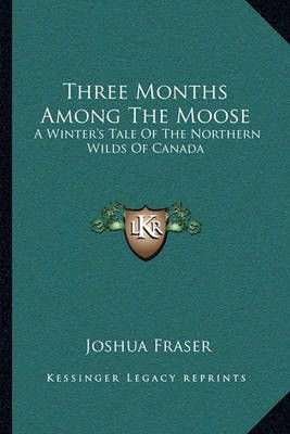 Three Months Among The Moose By Joshua Fraser 9781163084588