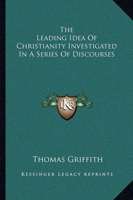 The Leading Idea Of Christianity Investigated In A Series Of Discourses