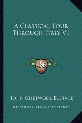 A Classical Tour Through Italy V1 By John Chetwode Eustace (Paperback)