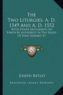 The Two Liturgies, A. D. 1549 And A. D. 1552 By Joseph Ketley (editor)