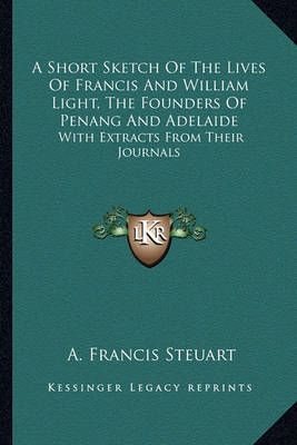 A Short Sketch Of The Lives Of Francis And William Light, The Founders Of Penang And Adelaide