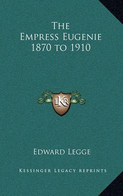 The Empress Eugenie 1870 to 1910 By Edward Legge 9781163339367