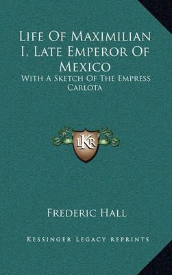Life Of Maximilian I, Late Emperor Of Mexico By Frederic Hall
