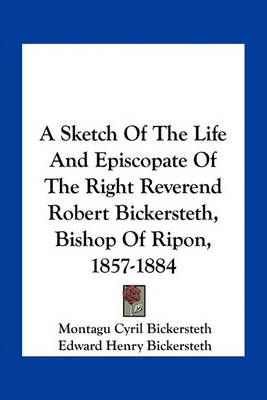 A Sketch Of The Life And Episcopate Of The Right Reverend Robert Bickersteth, Bishop Of Ripon, 1857-1884