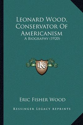 Leonard Wood, Conservator of Americanism By Eric Fisher Wood