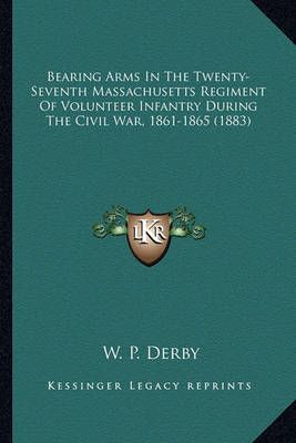 Bearing Arms In The Twenty-Seventh Massachusetts Regiment Of Volunteer Infantry During The Civil War, 1861-1865 (1883)