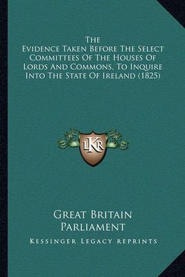 The Evidence Taken Before The Select Committees Of The Houses Of Lords And Commons, To Inquire Into The State Of Ireland (1825)