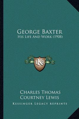 George Baxter By Charles Thomas Courtney Lewis 9781164189893