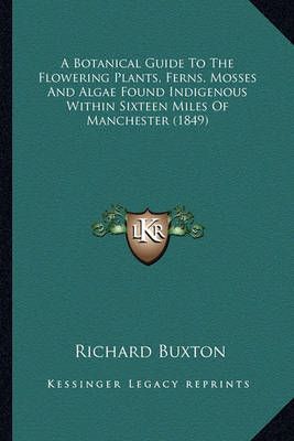 A Botanical Guide To The Flowering Plants, Ferns, Mosses And Algae Found Indigenous Within Sixteen Miles Of Manchester (1849)