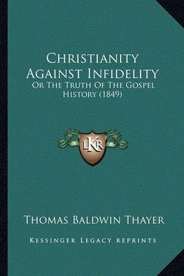 Christianity Against Infidelity By Thomas Baldwin Thayer 9781164604631