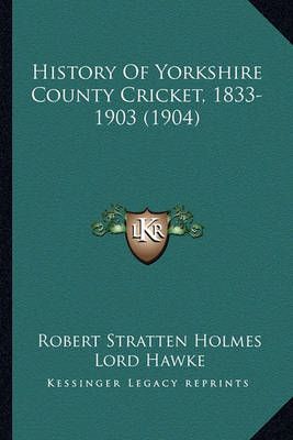 History Of Yorkshire County Cricket, 1833-1903 (1904) 9781164674474