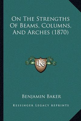 On The Strengths Of Beams, Columns, And Arches (1870) 9781164684312
