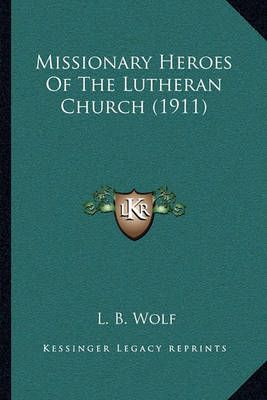Missionary Heroes Of The Lutheran Church (1911) By L B Wolf (editor)