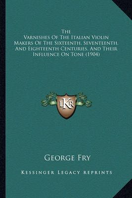 The Varnishes Of The Italian Violin Makers Of The Sixteenth, Seventeenth, And Eighteenth Centuries, And Their Influence On Tone (1904)