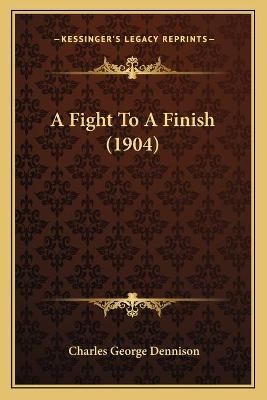 A Fight To A Finish (1904) By Charles George Dennison 9781165269945