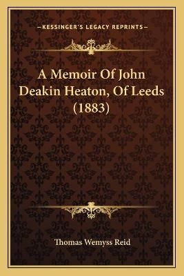 A Memoir Of John Deakin Heaton, Of Leeds (1883) 9781165275915
