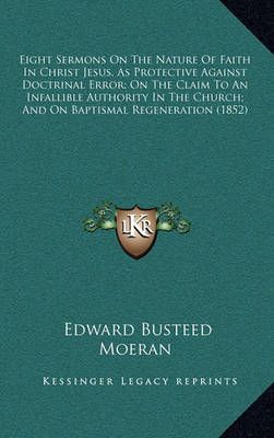 Eight Sermons On The Nature Of Faith In Christ Jesus, As Protective Against Doctrinal Error; On The Claim To An Infallible Authority In The ...